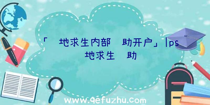 「绝地求生内部辅助开户」|ps绝地求生辅助